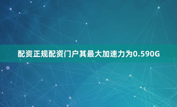 配资正规配资门户其最大加速力为0.590G