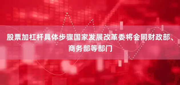 股票加杠杆具体步骤国家发展改革委将会同财政部、商务部等部门