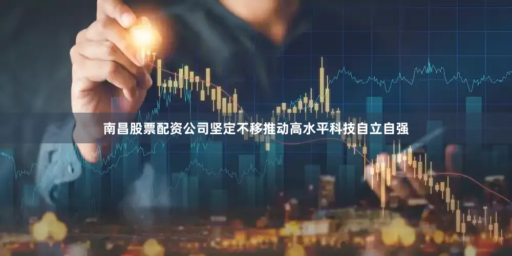 南昌股票配资公司坚定不移推动高水平科技自立自强