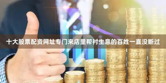十大股票配资网址专门来店里帮衬生意的百姓一直没断过