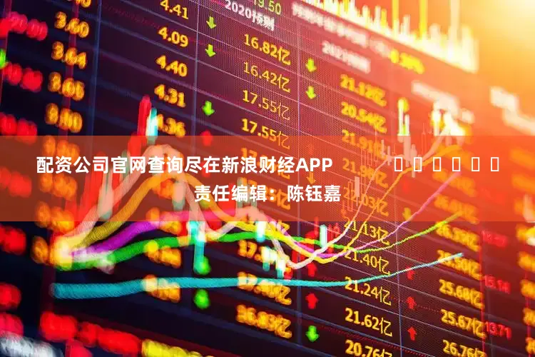 配资公司官网查询尽在新浪财经APP            						责任编辑：陈钰嘉