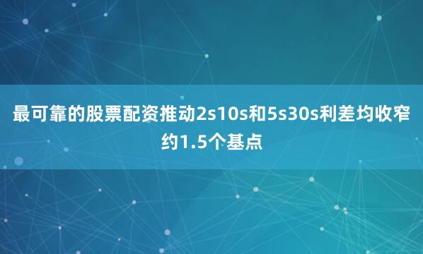 最可靠的股票配资推动2s10s和5s30s利差均收窄约1.5个基点
