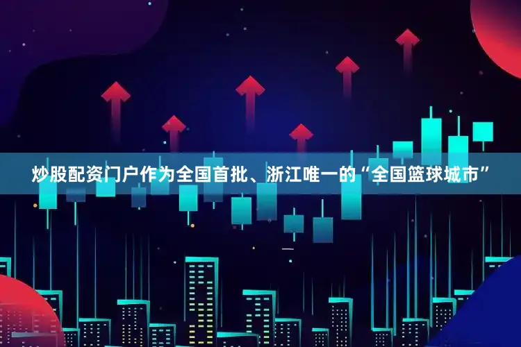 炒股配资门户作为全国首批、浙江唯一的“全国篮球城市”