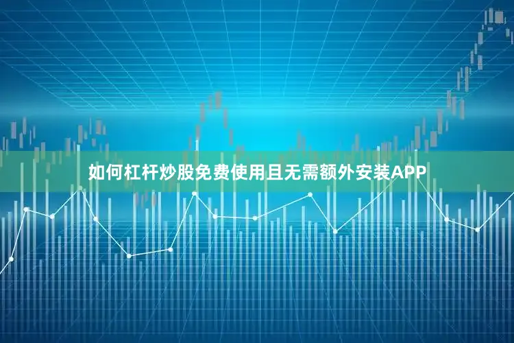 如何杠杆炒股免费使用且无需额外安装APP