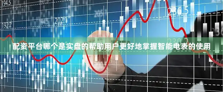 配资平台哪个是实盘的帮助用户更好地掌握智能电表的使用