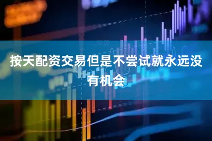 按天配资交易但是不尝试就永远没有机会
