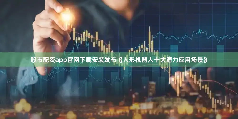 股市配资app官网下载安装发布《人形机器人十大潜力应用场景》