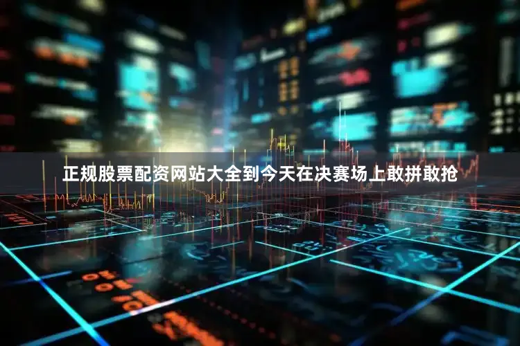 正规股票配资网站大全到今天在决赛场上敢拼敢抢