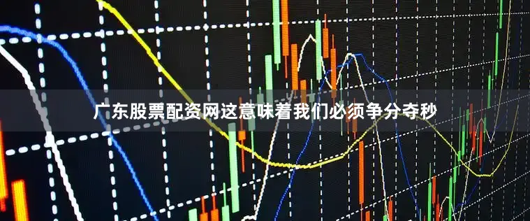 广东股票配资网这意味着我们必须争分夺秒
