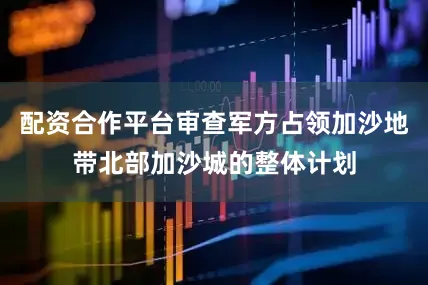 配资合作平台审查军方占领加沙地带北部加沙城的整体计划